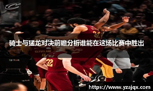骑士与猛龙对决前瞻分析谁能在这场比赛中胜出